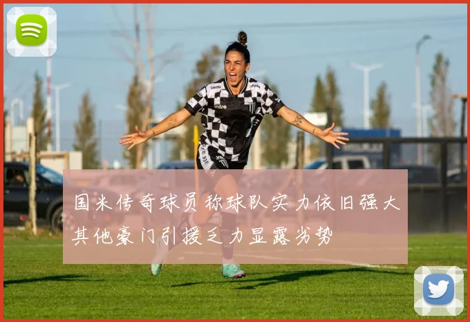 国米传奇球员称球队实力依旧强大其他豪门引援乏力显露劣势