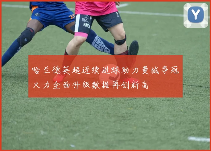 哈兰德英超连续进球助力曼城争冠火力全面升级数据再创新高
