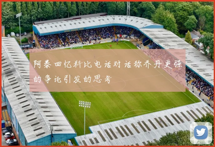 阿泰回忆科比电话对话称乔丹更强的争论引发的思考